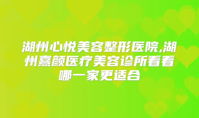 湖州心悦美容整形医院,湖州熹颜医疗美容诊所看看哪一家更适合