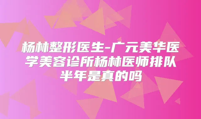 杨林整形医生-广元美华医学美容诊所杨林医师排队半年是真的吗