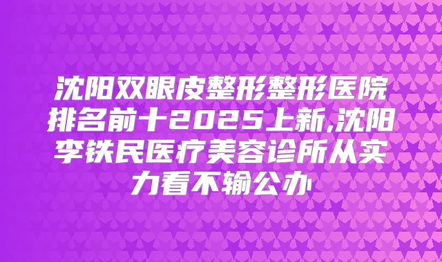 沈阳双眼皮整形整形医院排名前十2025上新,沈阳李铁民医疗美容诊所从实力看不输公办