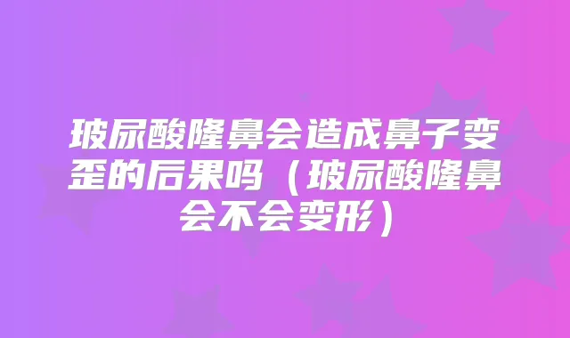 玻尿酸隆鼻会造成鼻子变歪的后果吗（玻尿酸隆鼻会不会变形）