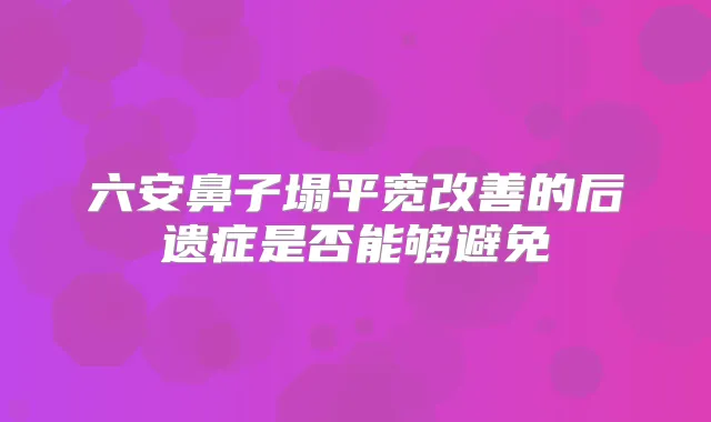 六安鼻子塌平宽的后遗症是否能够避免