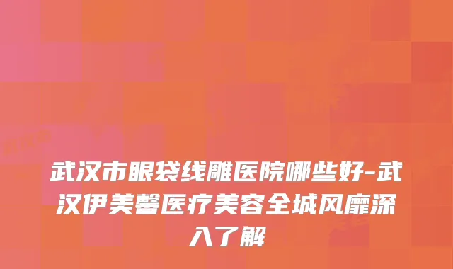 武汉市眼袋线雕医院哪些好-武汉伊美馨医疗美容全城风靡深入了解
