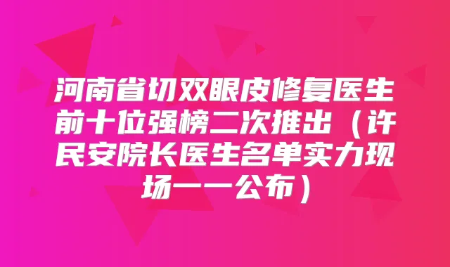 河南省切双眼皮修复医生前十位强榜二次推出（许民安院长医生名单实力现场一一公布）
