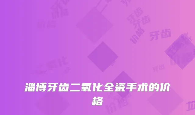 淄博牙齿二氧化全瓷手术的价格