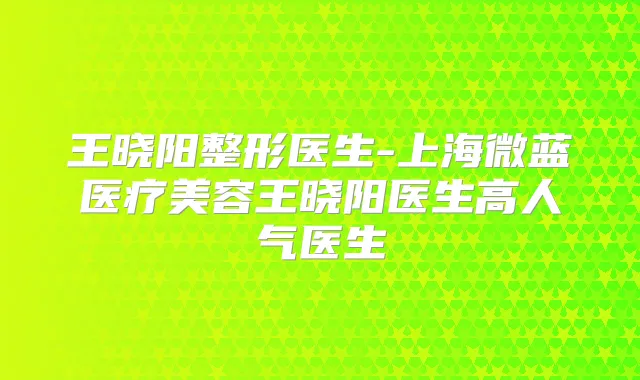王晓阳整形医生-上海微蓝医疗美容王晓阳医生高人气医生