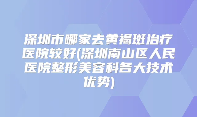 深圳市哪家去黄褐斑医院较好(深圳南山区人民医院整形美容科各大技术优势)