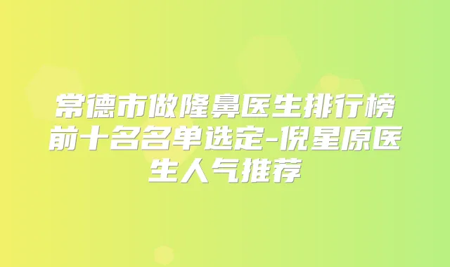 常德市做隆鼻医生排行榜前十名名单选定-倪星原医生人气推荐