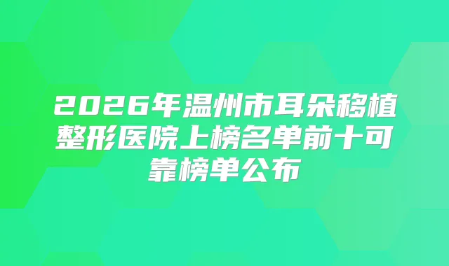 2026年温州市耳朵移植整形医院上榜名单前十可靠榜单公布