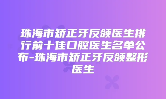 珠海市矫正牙反颌医生排行前十佳口腔医生名单公布-珠海市矫正牙反颌整形医生