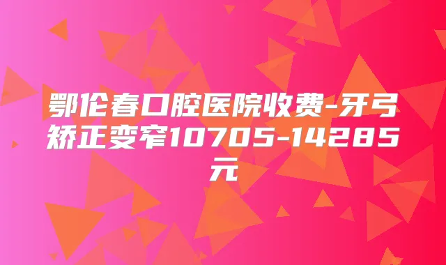 鄂伦春口腔医院收费-牙弓矫正变窄10705-14285元