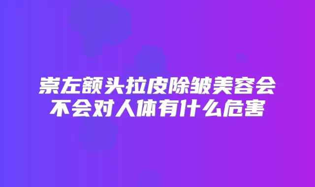 崇左额头拉皮除皱美容会不会对人体有什么危害