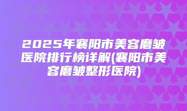 2025年襄阳市美容磨皱医院排行榜详解(襄阳市美容磨皱整形医院)