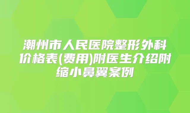 潮州市人民医院整形外科价格表(费用)附医生介绍附缩小鼻翼案例