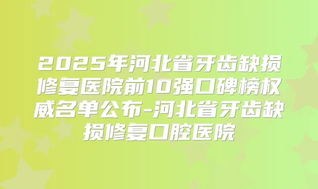 2025年河北省牙齿缺损修复医院前10强口碑榜名单公布-河北省牙齿缺损修复口腔医院