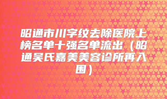 昭通市川字纹去除医院上榜名单十强名单流出（昭通吴氏嘉美美容诊所再入围）