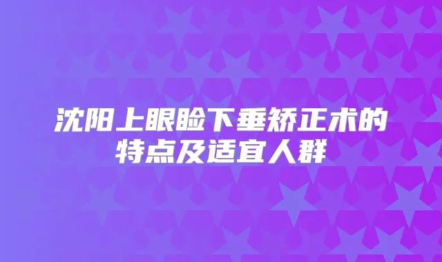 沈阳上眼睑下垂矫正术的特点及适宜人群