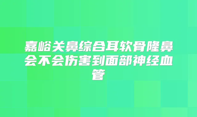嘉峪关鼻综合耳软骨隆鼻会不会伤害到面部神经血管