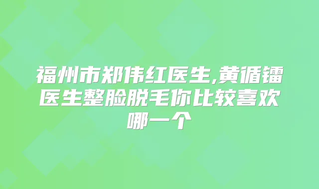 福州市郑伟红医生,黄循镭医生整脸脱毛你比较喜欢哪一个