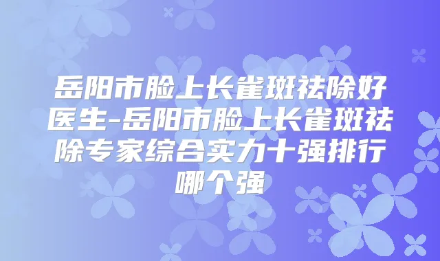 岳阳市脸上长雀斑祛除好医生-岳阳市脸上长雀斑祛除专家综合实力十强排行哪个强