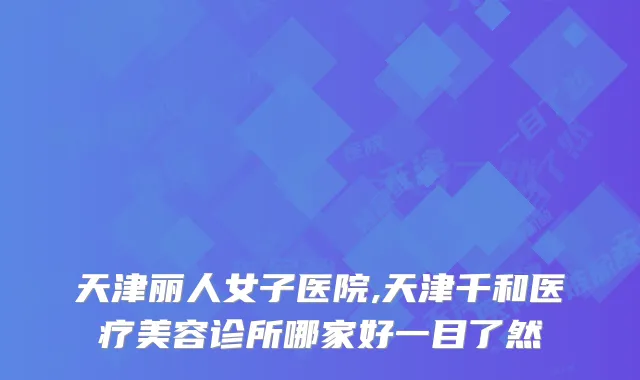 天津丽人女子医院,天津千和医疗美容诊所哪家好一目了然