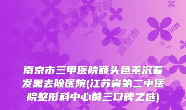 南京市三甲医院额头色素沉着发黑去除医院(江苏省第二中医院整形科中心前三口碑之选)