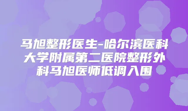 马旭整形医生-哈尔滨医科大学附属第二医院整形外科马旭医师低调入围