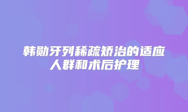 韩勋牙列稀疏矫治的适应人群和术后护理