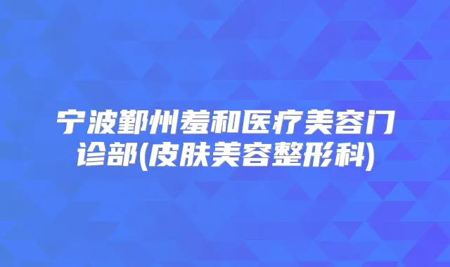 宁波鄞州羞和医疗美容门诊部(皮肤美容整形科)