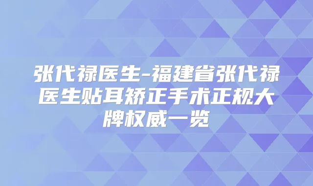 张代禄医生-福建省张代禄医生贴耳矫正手术正规大牌一览