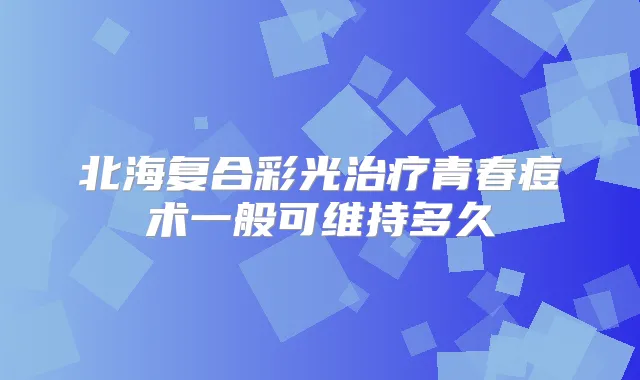 北海复合彩光青春痘术一般可维持多久