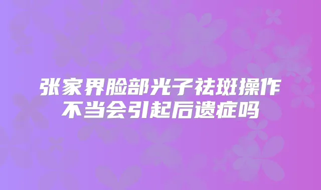 张家界脸部光子祛斑操作不当会引起后遗症吗