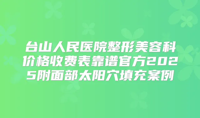 台山人民医院整形美容科价格收费表靠谱官方2025附面部太阳穴填充案例
