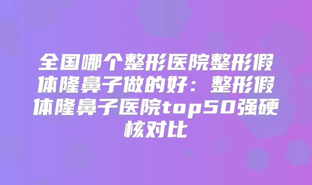 全国哪个整形医院整形假体隆鼻子做的好：整形假体隆鼻子医院top50强硬核对比