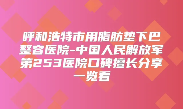 呼和浩特市用脂肪垫下巴整容医院-中国人民解放军第253医院口碑擅长分享一览看