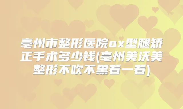 亳州市整形医院ox型腿矫正手术多少钱(亳州美沃美整形不吹不黑看一看)