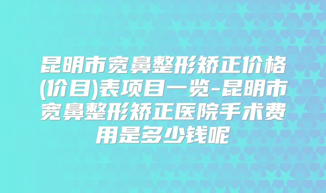 昆明市宽鼻整形矫正价格(价目)表项目一览-昆明市宽鼻整形矫正医院手术费用是多少钱呢