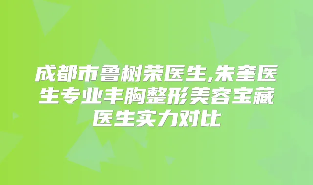 成都市鲁树荣医生,朱奎医生专业丰胸整形美容宝藏医生实力对比