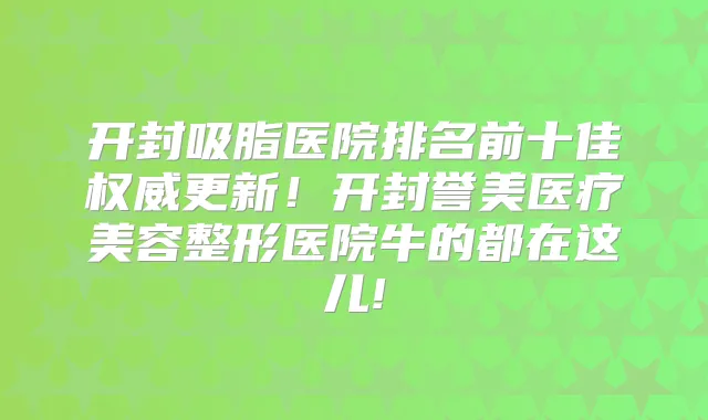开封吸脂医院排名前十佳更新！开封誉美医疗美容整形医院牛的都在这儿!
