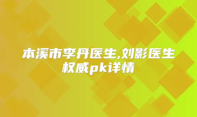 本溪市李丹医生,刘影医生pk详情
