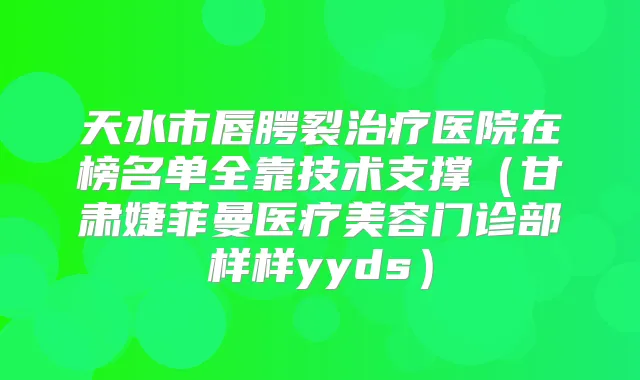 天水市唇腭裂医院在榜名单全靠技术支撑（甘肃婕菲曼医疗美容门诊部样样yyds）