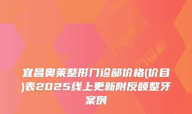 宜昌奥莱整形门诊部价格(价目)表2025线上更新附反颌整牙案例