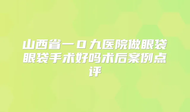 山西省一O九医院做眼袋眼袋手术好吗术后案例点评
