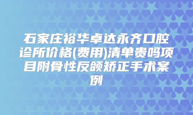 石家庄裕华卓达永齐口腔诊所价格(费用)清单贵吗项目附骨性反颌矫正手术案例
