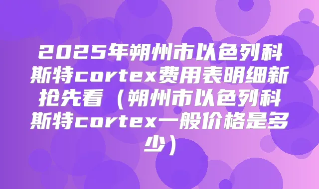 2025年朔州市以色列科斯特cortex费用表明细新抢先看（朔州市以色列科斯特cortex一般价格是多少）