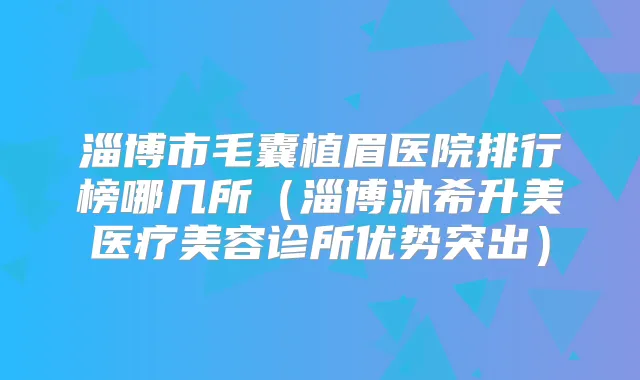 淄博市毛囊植眉医院排行榜哪几所（淄博沐希升美医疗美容诊所优势突出）
