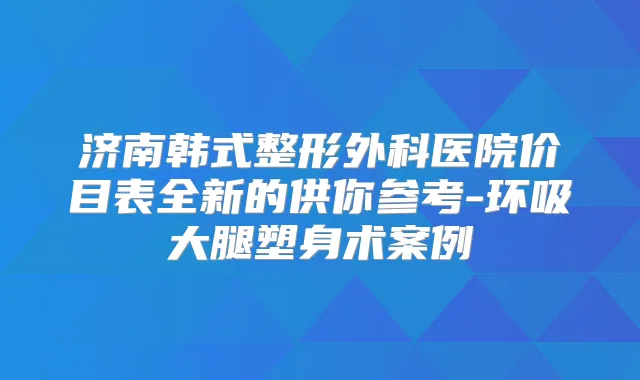 济南韩式整形外科医院价目表全新的供你参考-环吸大腿塑身术案例