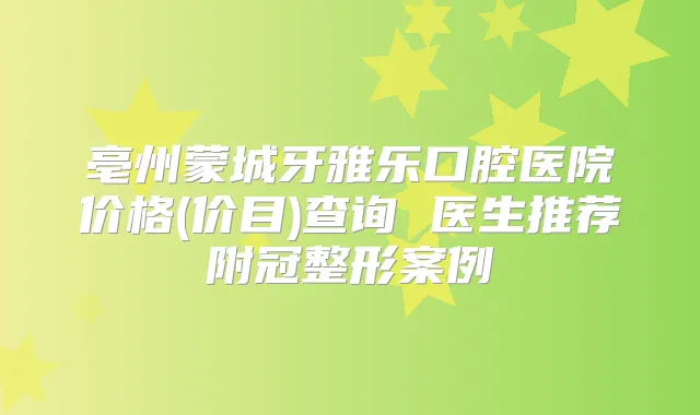 亳州蒙城牙雅乐口腔医院价格(价目)查询 医生推荐附冠整形案例