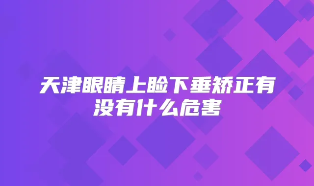 天津眼睛上睑下垂矫正有没有什么危害