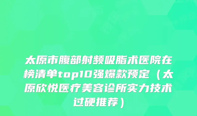 太原市腹部射频吸脂术医院在榜清单top10强爆款预定（太原欣悦医疗美容诊所实力技术过硬推荐）