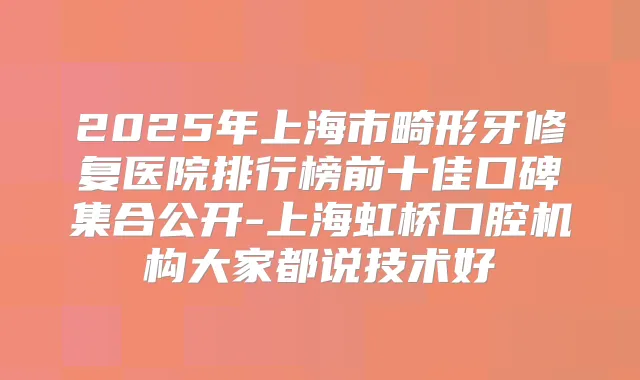 2025年上海市畸形牙修复医院排行榜前十佳口碑集合公开-上海虹桥口腔机构大家都说技术好